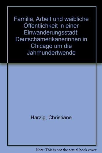 Familie, Arbeit und weibliche Öffentlichkeit in einer Einwanderungsstadt: Deutschamerikanerinnen in Chicago um die Jahrhundertwende Politics & History