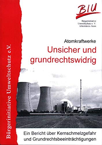 Atomkraftwerke - Unsicher und grundrechtswidrig: Ein Bericht über Kernschmelzgefahr und Grundrechtsbeeinträchtigungen Business & Technology