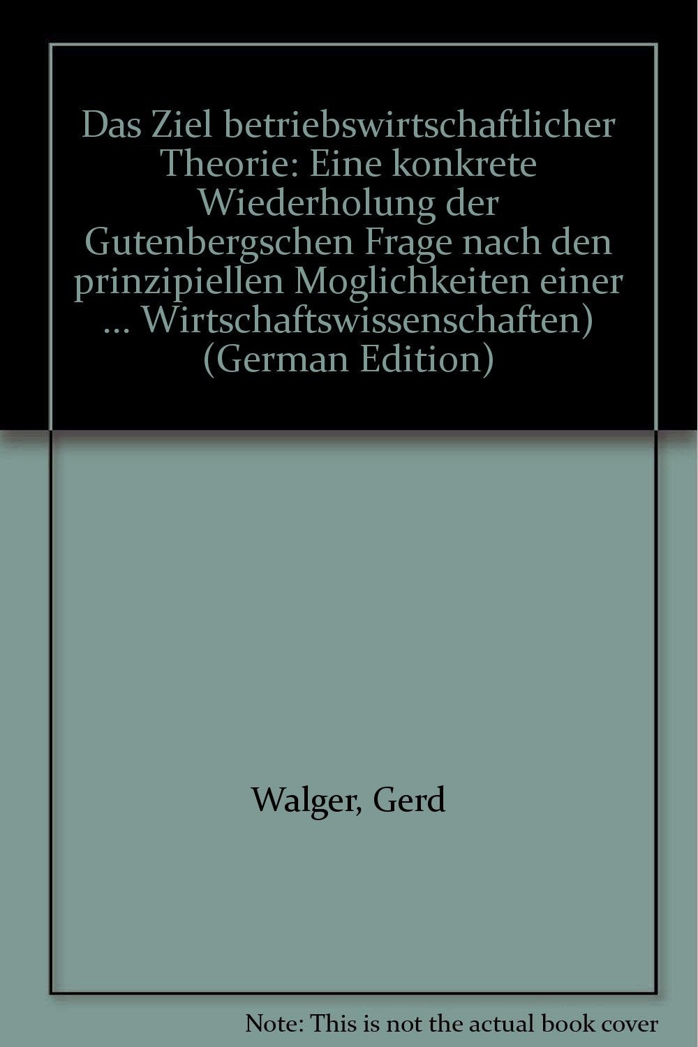 Das Ziel betriebswirtschaftlicher Theorie. Eine konkrete Wiederholung der Gutenbergschen Frage nach den prinzipiellen Möglichkeiten einer betriebswirtschaftlichen Theorie Business & Technology