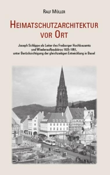 Heimatschutzarchitektur vor Ort: Joseph Schlippe als Leiter des Freiburger Hochbauamts und Wiederaufbaubüros 1925-1951, unter Berücksichtigung der gleichzeitigen Entwicklung in Basel Architecture
