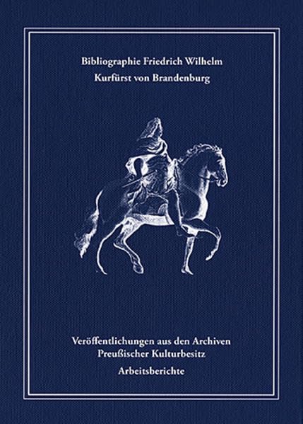 Bibliographie Friedrich Wilhelm, Kurfürst von Brandenburg: Schrifttum von 1640 bis 2013 (Veröffentlichungen aus den Archiven Preußischer Kulturbesitz: Arbeitsberichte) Books