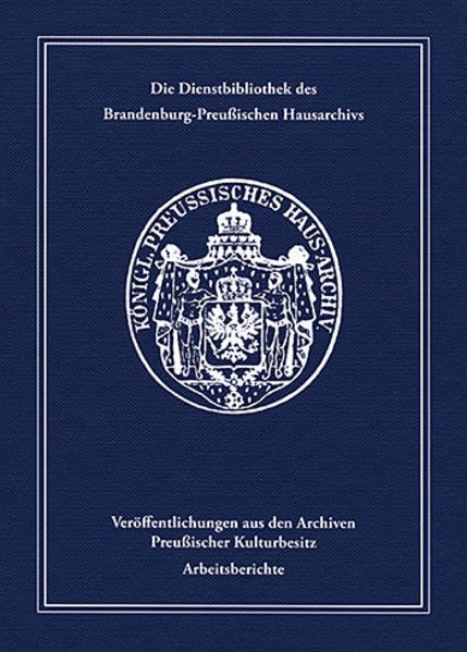 Die Dienstbibliothek des Brandenburg-Preußischen Hausarchivs: Katalog (Veröffentlichungen aus den Archiven Preußischer Kulturbesitz: Arbeitsberichte) Reference Books