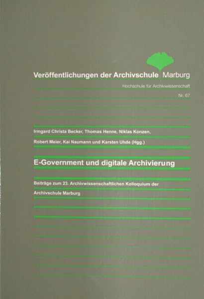 E-Government und digitale Archivierung: Beiträge zum 23. Archivwissenschaftlichen Kolloquium der Archivschule Marburg (Veröffentlichungen der Archivschule Marburg, Hochschule für Archivwissenschaft) Social Sciences