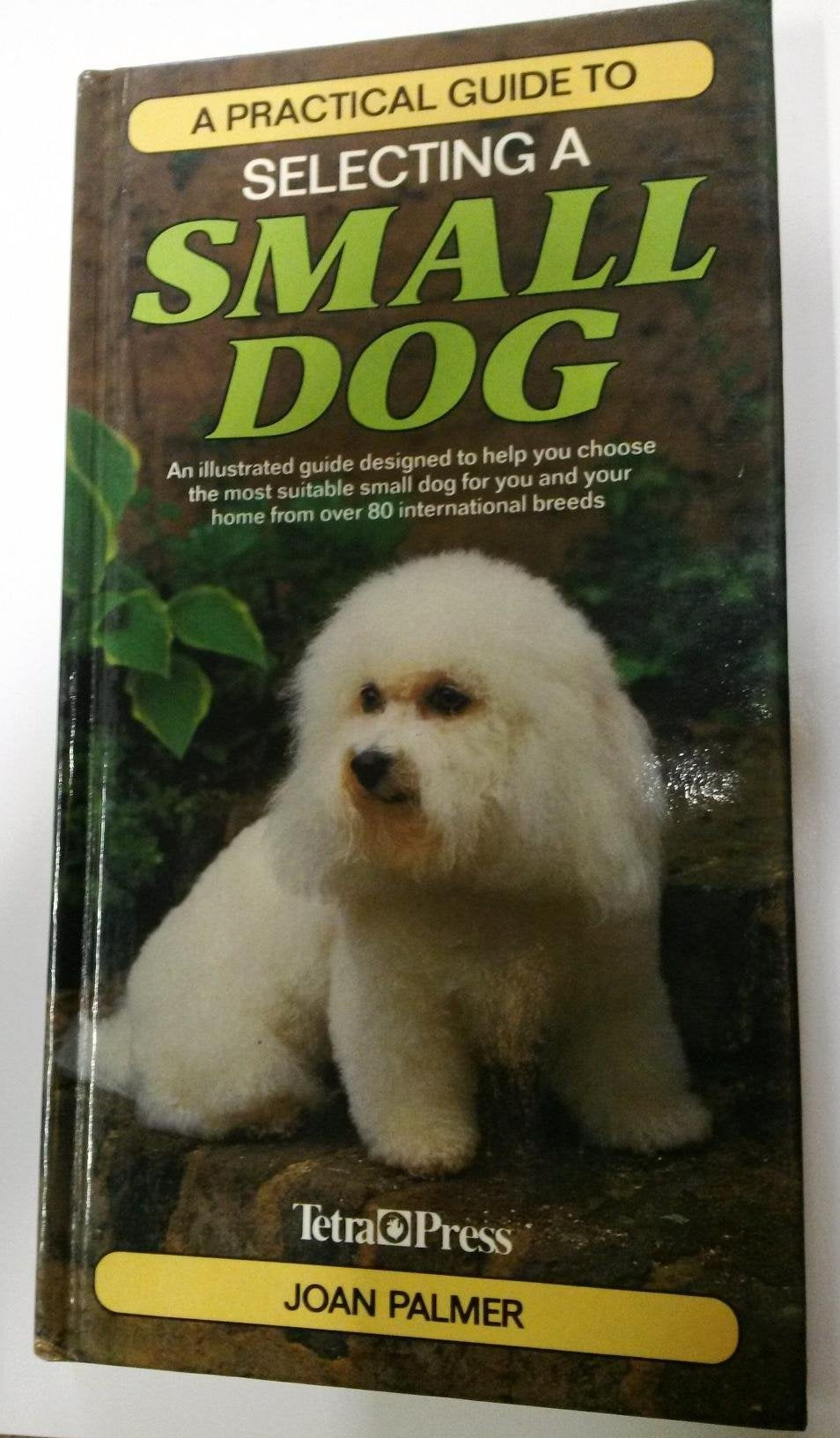 A Practical Guide to Selecting a Small Dog: An Illustrated Guide Designed to Help You Choose the Most Suitable Small Dog for You and Your Home from over 80 International Breeds book