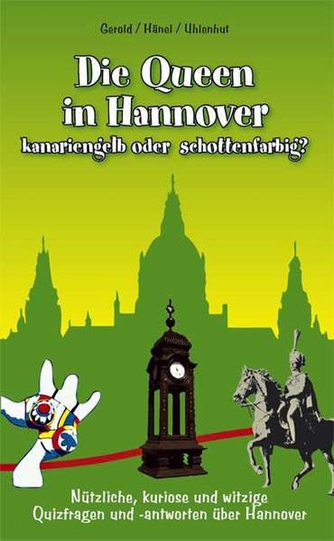 Die Queen in Hannover: Kanarienfarbig oder schottenfarbig. Nützliche, kuriose und witzige Quizfragen und -antworten über Hannover Politics & History