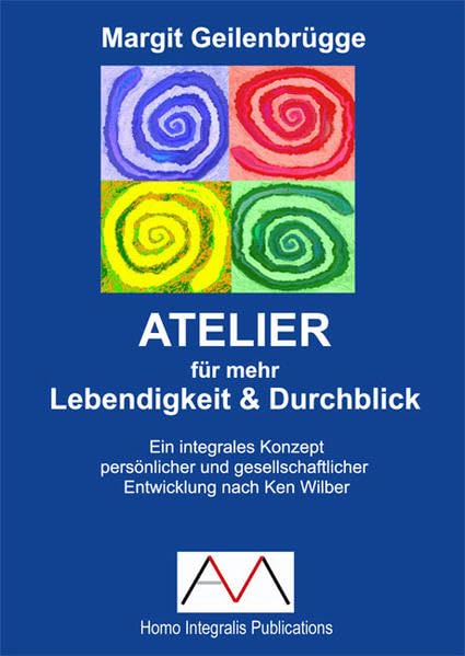 ATELIER für mehr Lebendigkeit und Durchblick: Ein integrales Konzept persönlicher und gesellschaftlicher Entwicklung nach Ken Wilber (Homo Integralis Publications) Religion & Esotericism