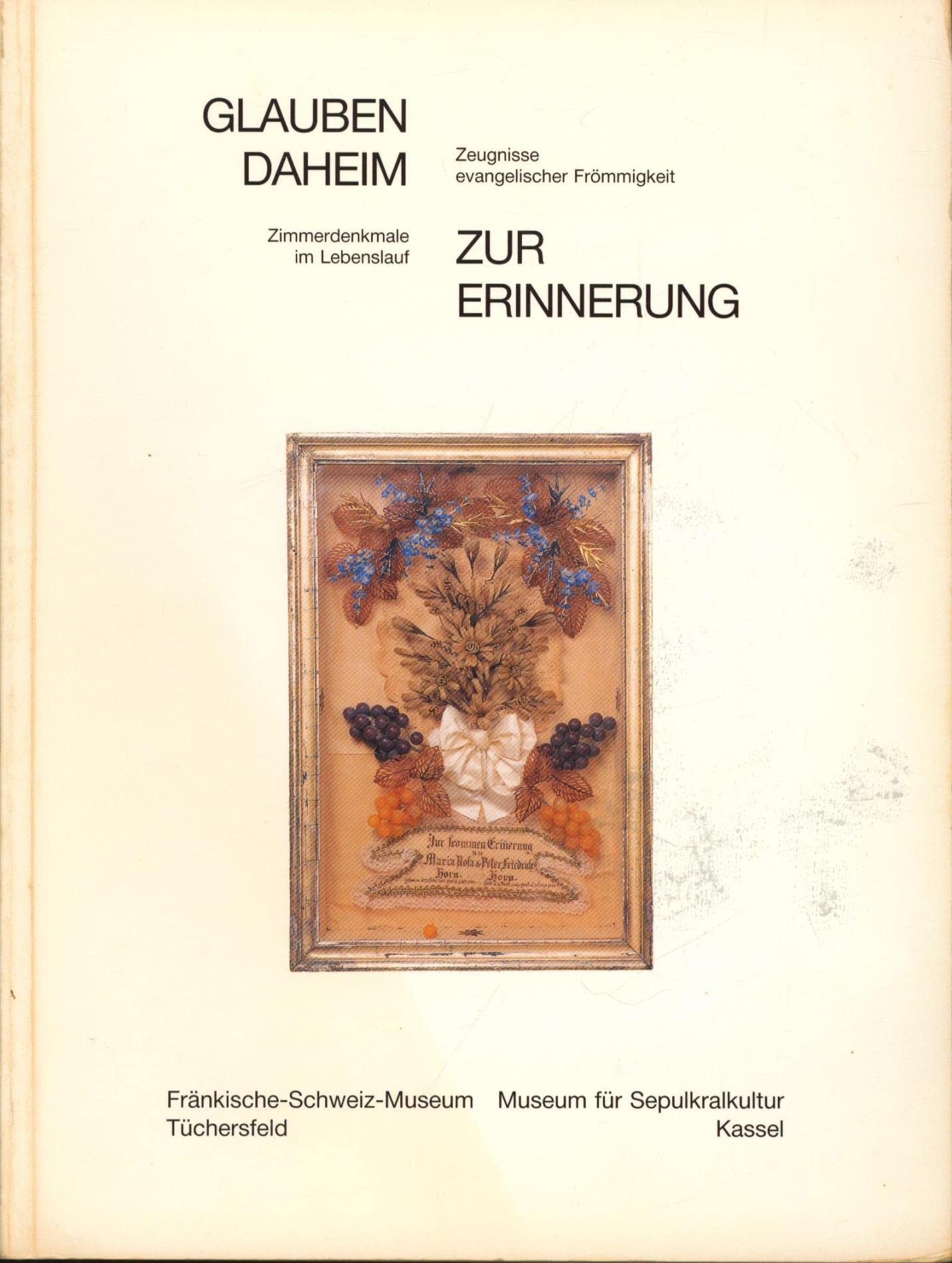 Glauben Daheim /Zur Erinnerung: Zeugnisse evangelischer Frömmigkeit /Zimmerdenkmale im Lebenslauf. Eine Gemeinschaftsausstellung des Fränkische ... und des Museums für Sepulkralkultur Kassel Books