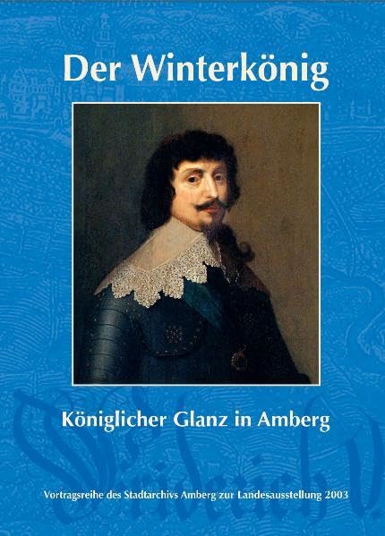 Winterkönig: Königlicher Glanz in Amberg (Beiträge zur Geschichte und Kultur der Stadt Amberg) Politics & History