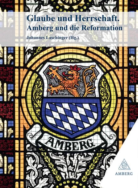 Glaube und Herrschaft: Amberg und die Reformation (Beiträge zur Geschichte und Kultur der Stadt Amberg) Natural Sciences
