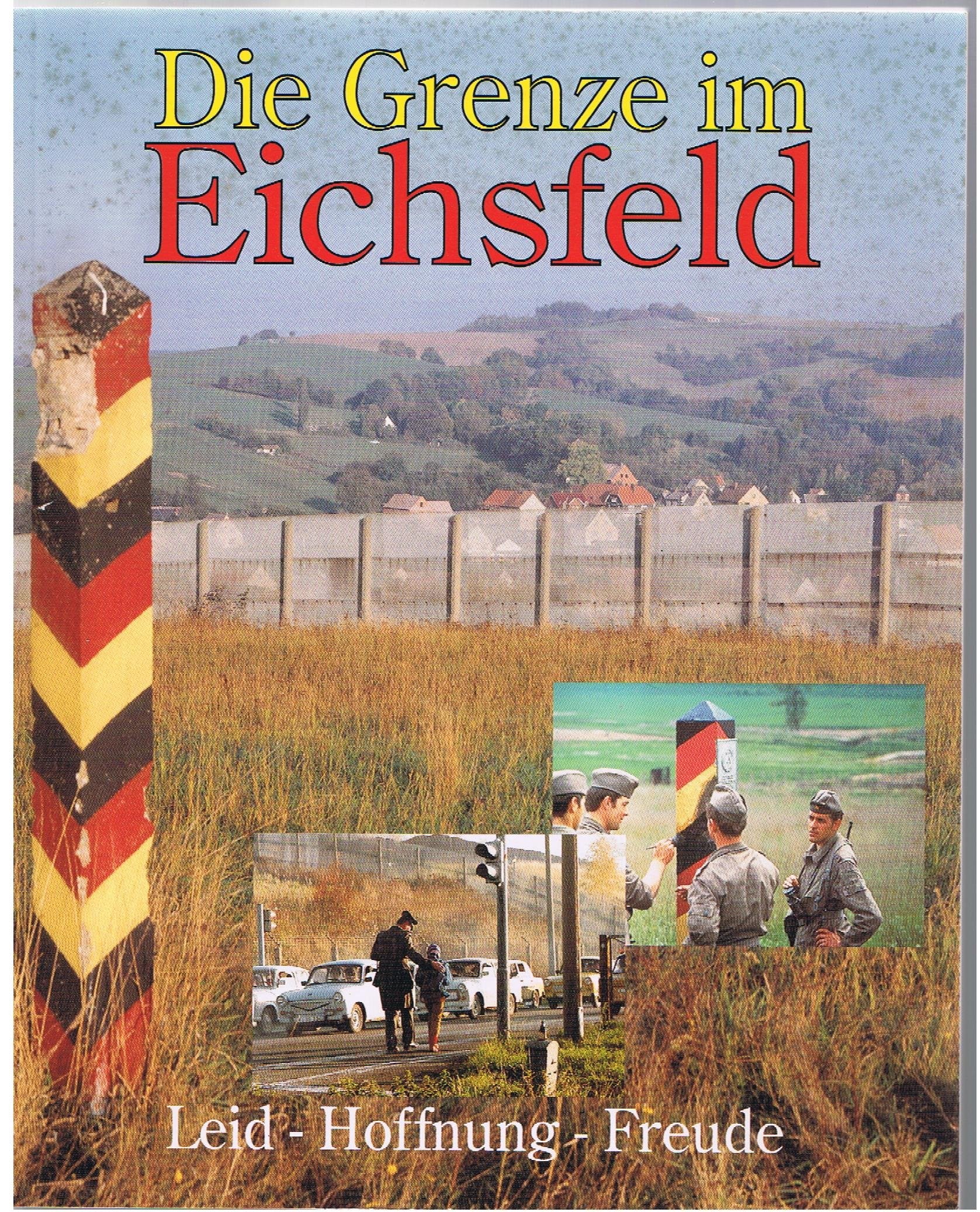 Die Grenze im Eichsfeld: Leid - Hoffnung - Freude. Eine Bild- und Textdokumentation zur Teilung des Eichsfeldes 1945-1990 Politics & History
