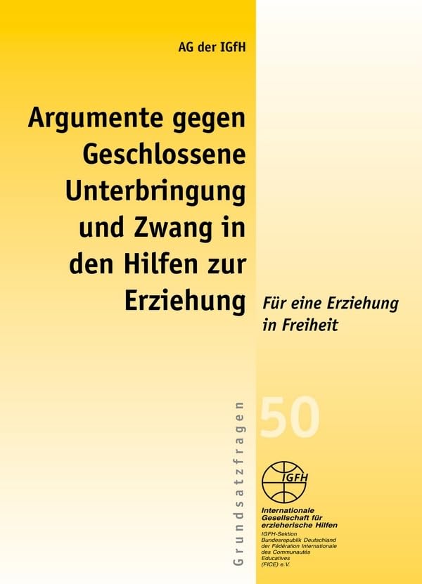 Argumente gegen geschlossene Unterbringung und Zwang in den Hilfen zur Erziehung: Für eine Erziehung in Freiheit (Reihe Grundsatzfragen / Gelbe ... Erziehung in Freiheit. Hrsg.: AG der IGfH Social Sciences