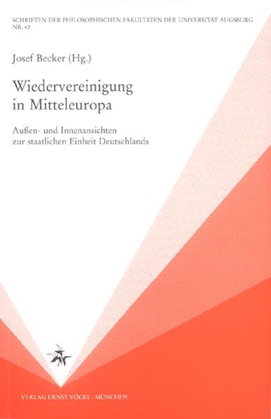 Wiedervereinigung in Mitteleuropa: Außen- und Innenansichten zur staatlichen Einheit Deutschlands (Schriften der Philosophischen Fakultäten der Universität Augsburg) Politics & History