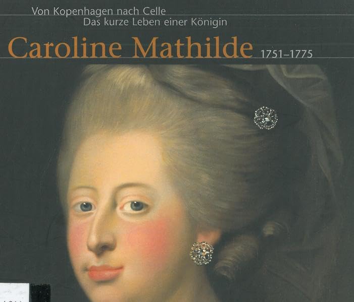 Von Kopenhagen nach Celle. Das kurze Leben einer Königin Caroline Mathilde 1751-1775: Begleitpublikation aus Anlass einer Ausstellung des ... der dänischen Königin Caroline Mathilde Politics & History