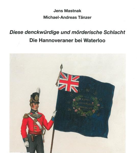 Diese denckwürdige und mörderische Schlacht: Die Hannoveraner bei Waterloo . Begleitpublikation zur Großdiorama-Ausstellung "Die Schlacht von ... Hannoverschen Armee im Bomann-Museum Celle Politics & History