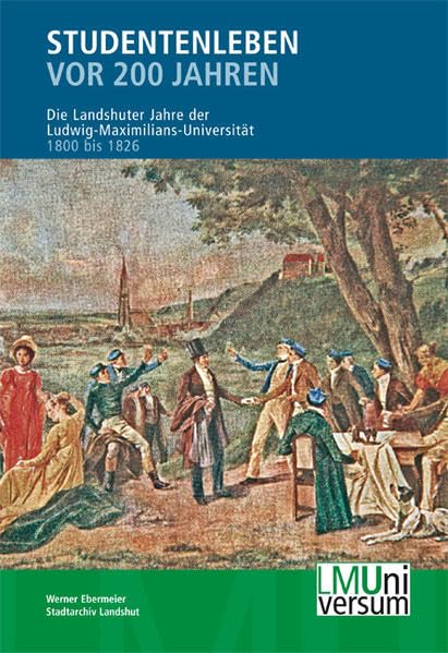 Studentenleben vor 200 Jahren: Die Landshuter Jahre der Ludwig-Maximilians-Universität 1800 bis 1826 (LMUniversum: Für das Archiv der Ludwig-Maximilians-Universität München) Politics & History