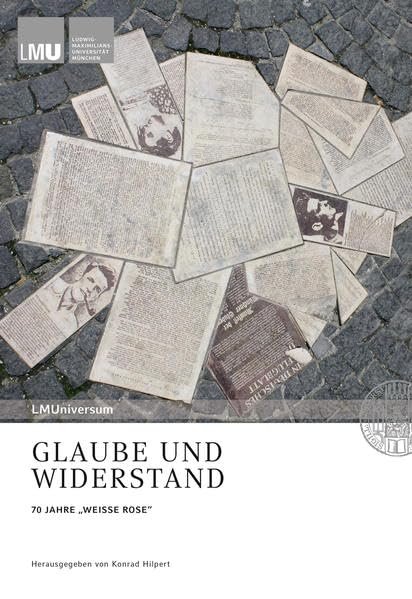 Glaube und Widerstand: 70 JAHRE „WEISSE ROSE“ (LMUniversum: Für das Archiv der Ludwig-Maximilians-Universität München) German history