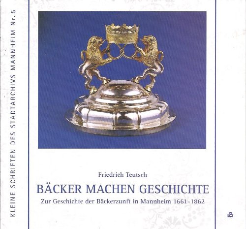 Bäcker machen Geschichte. Zur Geschichte der Bäckerzunft in Mannheim 1661-1862 Business & Technology