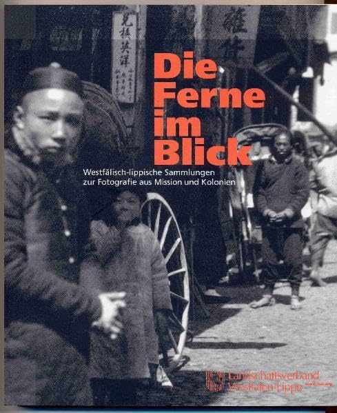 Die Ferne im Blick: Westfälisch-lippische Sammlungen zur Fotografie aus Mission und Kolonien. Begleitbuch zur gleichnamigen Wanderausstellung des ... Münster, Landschaftsverband Westfalen-Lippe Photography