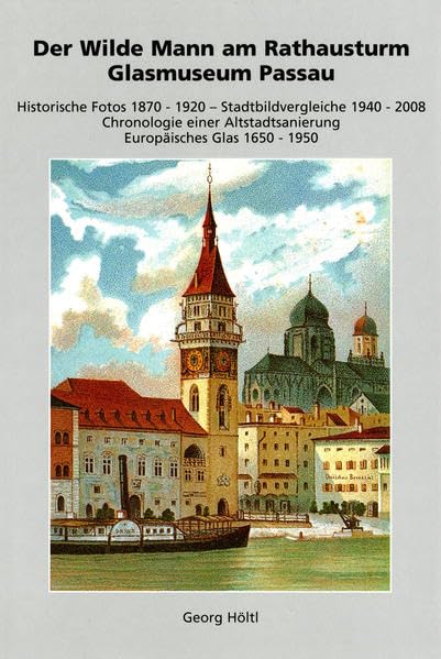Der Wilde Mann am Rathausturm Glasmuseum Passau: Historische Fotos 1870 - 1920 - Stadtbildvergleiche 1940 - 2008 Chronologie einer Altstadtsanierung Europäisches Glas 1650 - 1950 Politics & History