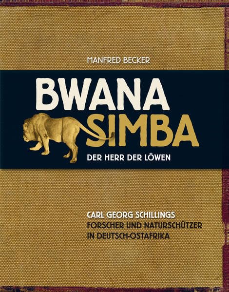 Bwana Simba - Der Herr der Löwen: Carl Georg Schillings. Forscher und Naturschützer in Deutsch-Ostafrika Politics & Society
