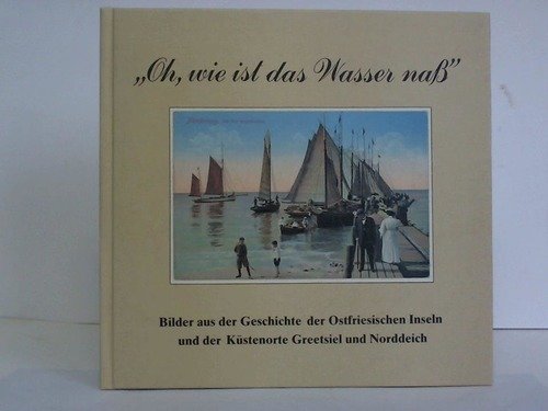 Oh, wie ist das Wasser nass: Bilder aus der Geschichte der Ostfriesischen Inseln und der Küstenorte Greetsiel und Norddeich Books
