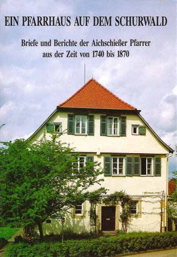 Ein Pfarrhaus auf dem Schurwald: Briefe und Berichte der Aichschiesser Pfarrer aus der Zeit von 1740 bis 1870 Essays & Short Stories