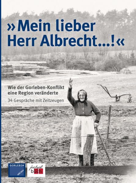 »Mein lieber Herr Albrecht…!«: Wie der Gorleben-Konflikt eine Region veränderte 34 Gespräche mit Zeitzeugen Politics & Society