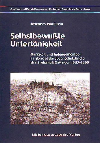 Selbstbewusste Untertänigkeit: Obrigkeit und Judengemeinden im Spiegel der Judenschutzbriefe der Grafschaft Oettingen 1637-1806 (Quellen und Darstellungen zur jüdischen Geschichte Schwabens) Books