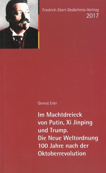 Im Machtdreieck von Putin, Xi Jinping und Trump. Die Neue Weltordnung 100 Jahre nach der Oktoberrevoultion: Friedrich-Ebert-Gedächtnisvortrag 2017 Politics & History