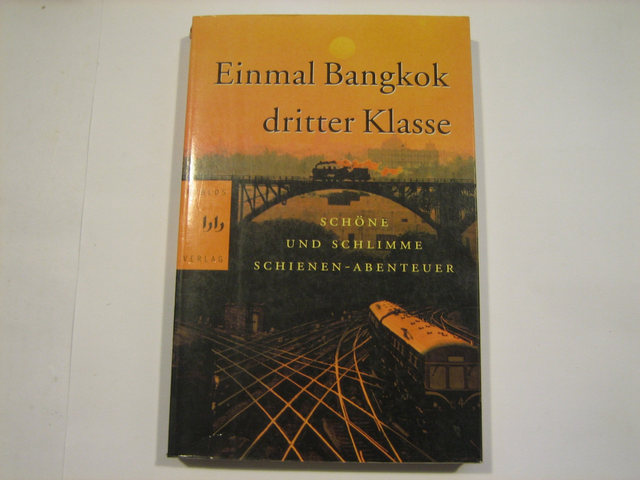 Einmal Bankok, dritter Klasse: Schöne und schlimme Schienen-Abenteuer Travelogues