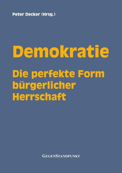 Demokratie: Die perfekte Form bürgerlicher Herrschaft: Die demokratische Wahl - Der betätigte Volkswille und sein Ertrag - Zustimmung zum ... Demokraten gegen die beste aller Staatsformen Books