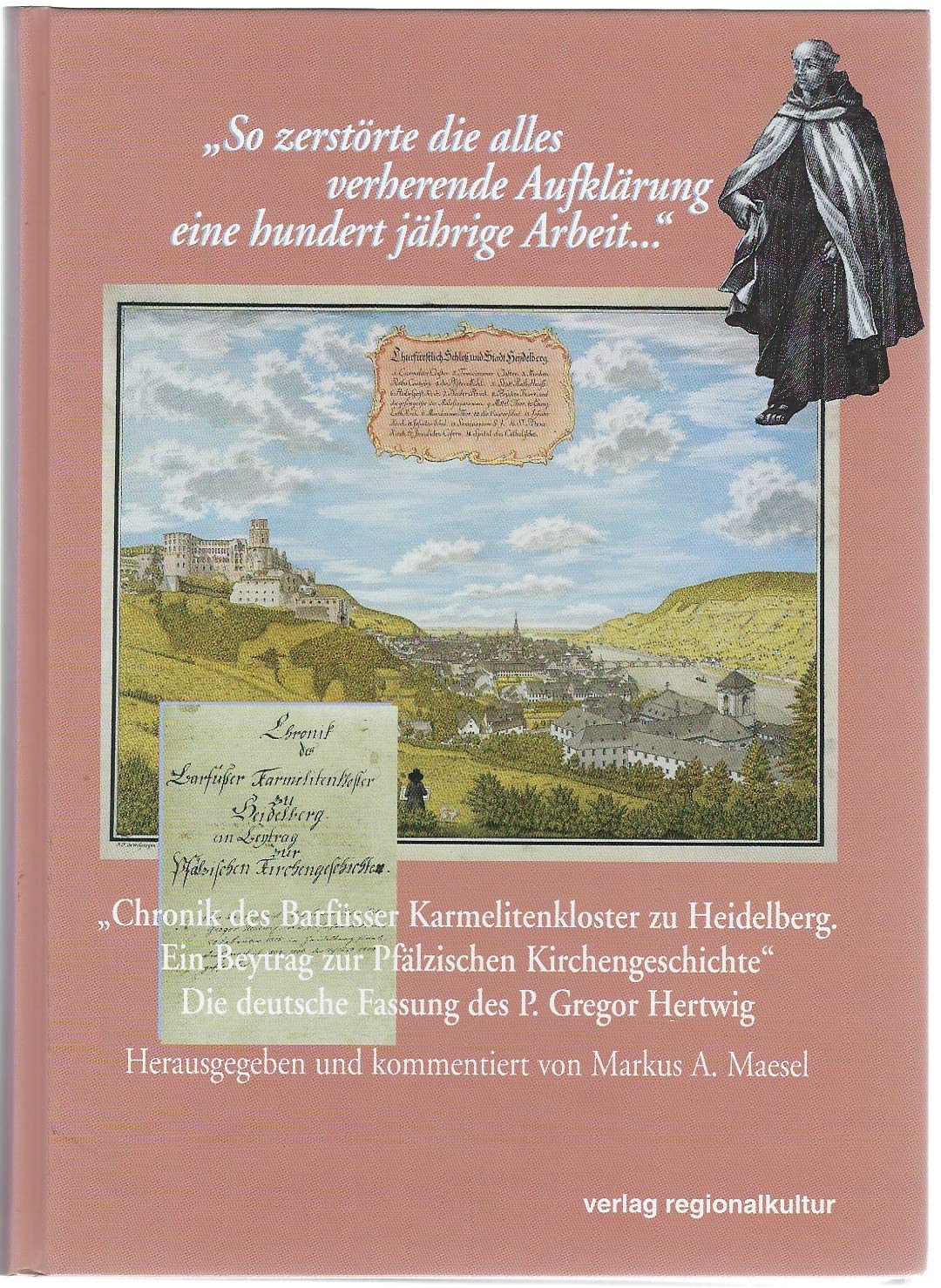 Chronik des Barfüsser Karmelitenkloster zu Heidelberg. Ein Beytrag zur Pfälzischen Kirchengeschichte: Die deutsche Fassung des P. Gregor Hartwig. So ... Aufklärung eine hundert jährige Arbeit... Religion & Esotericism
