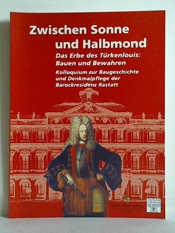 Zwischen Sonne und Halbmond. Das Erbe des Türkenlouis: Bauen und Bewahren. Kolloquium zur Baugeschichte und Denkmalpflege der Barockresidenz Rastatt. book