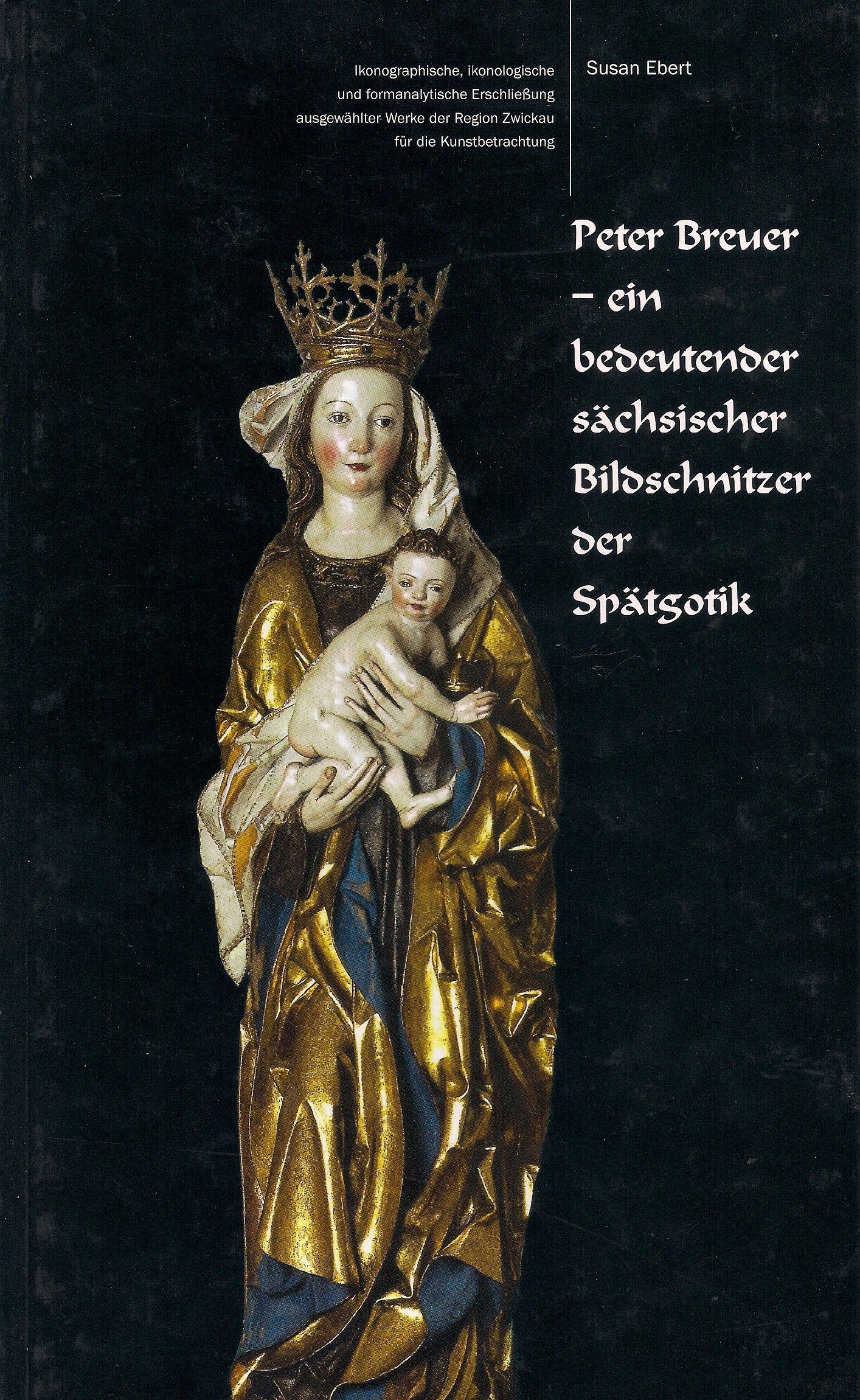 Peter Breuer - ein bedeutender sächsischer Bildschnitzer der Spätgotik: Ikonographische, ikonologische und formanalytische Erschliessung ausgewählter Werke der Region Zwickau für die Kunstbetrachtung Film, Art & Culture