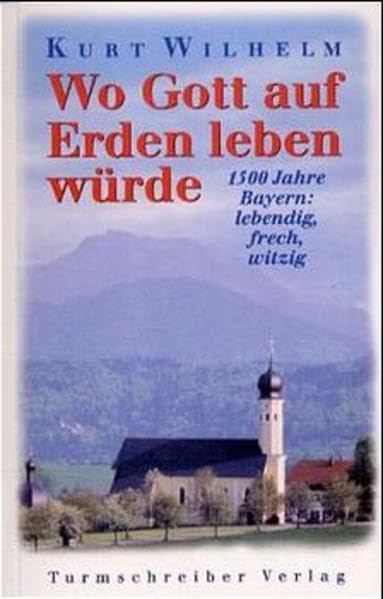 Wo Gott auf Erden leben würde: 1500 Jahre Bayern: lebendig, frech, witzig Politics & History