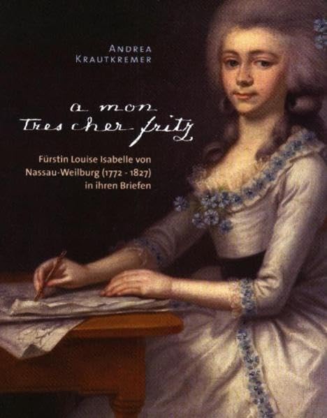"A mon tres cher Fritz". Fürstin Louise Isabelle von Nassau-Weilburg (1772-1827) in ihren Briefen: Ein Beitrag zur Briefkultur und zum Frauenbild um ... der Historischen Kommission für Nassau) Politics & History