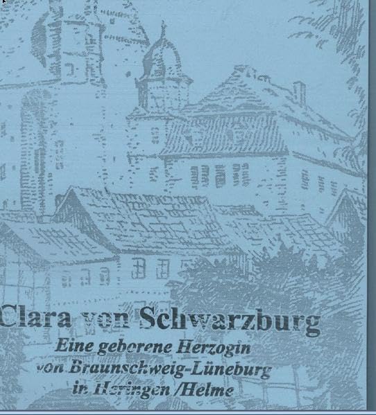 Clara von Schwarzburg.: Eine geborene Herzogin von Braunschweig-Lüneburg in Heringen/Helme (Schriftenreihe der Friedrich-Christian-Lesser-Stiftung) Politics & History