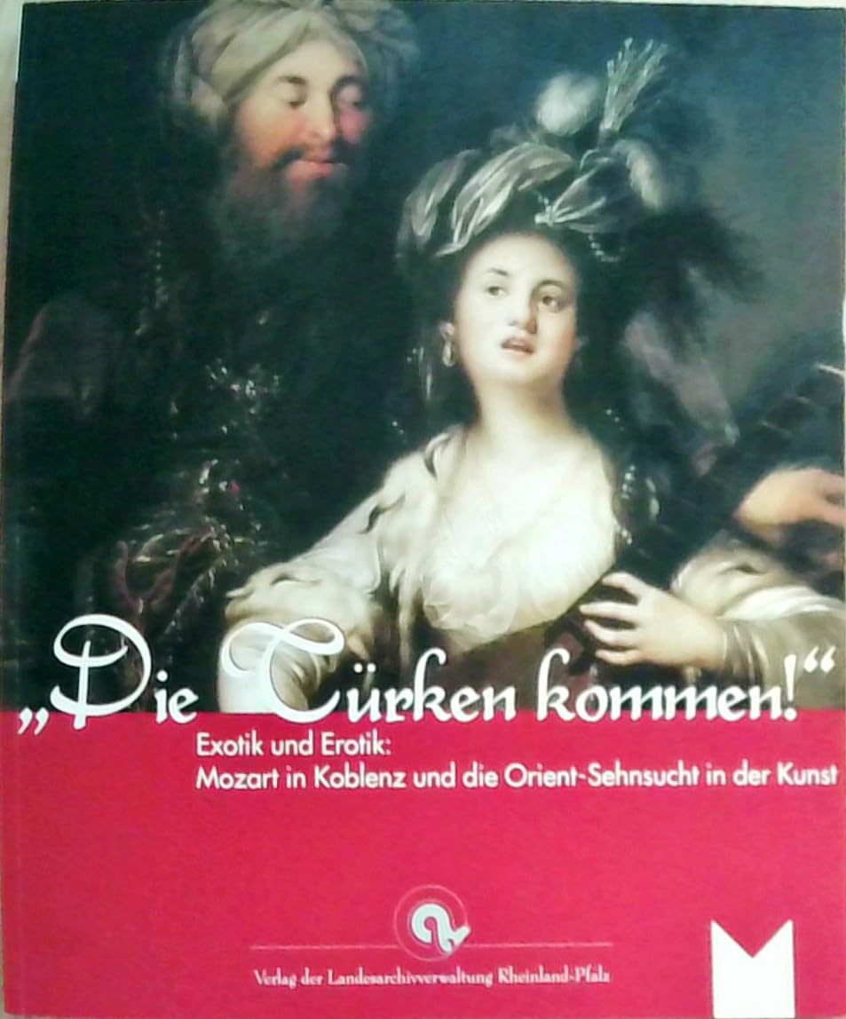"Die Türken kommen!" Exotik und Erotik: Mozart in Koblenz und die Orient-Sehnsucht in der Kunst: Katalog zur gleichnamigen Ausstellung im ... der Landesarchivverwaltung Rheinland-Pfalz) Politics & History