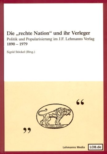 Die "rechte Nation" und ihr Verleger: Politik und Popularisierung im J. F. Lehmanns Verlag 1890-1979 Politics & History