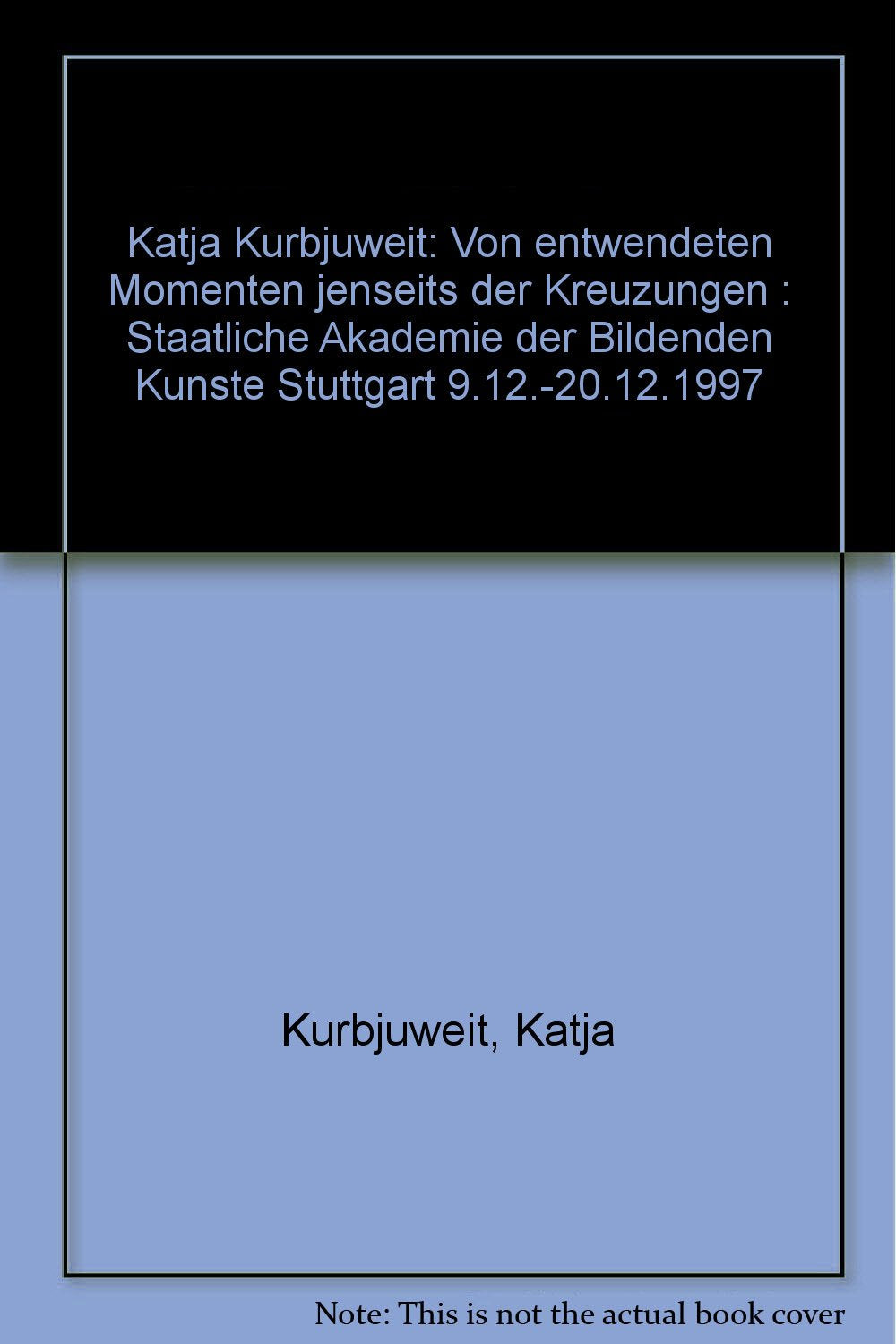Katja Kurbjuweit. Von entwendeten Momenten jenseits der Kreuzungen: Katalog zur Ausstellung in der Staatlichen Akademie der Bildenden Künste Stuttgart 1997 Books