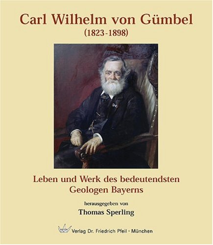 Carl Wilhelm von Gümbel (1823-1898): Leben und Werk des bedeutensten Geologen Bayerns: Leben und Werk des bedeutendsten Geologen Bayerns Business & Technology