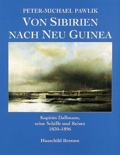 Von Sibirien nach Neu Guinea: Kapitän Dallmann, seine Schiffe und Reisen 1830-1896: Kapitän Dallmann, seine Schiffe und Reisen 1830-1896. Ein Lebensbild in Selbstzeugnissen und Zeitzeugnissen Memories