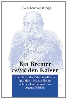 Ein Bremer rettet den Kaiser: Die Flucht des Prinzen Wilhelm: Die Flucht des Prinzen Wilhelm im Jahre 1848 aus Berlin. Darin enth.: Die Flucht des ... d. Majors O. im Stabe des Prinzen v. Preußen German history