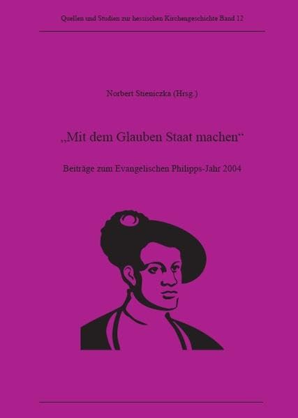 Mit dem Glauben Staat machen: Beiträge zum Evangelischen Philippsjahr 2004 (Quellen und Studien zur hessischen Kirchengeschichte) Politics & History