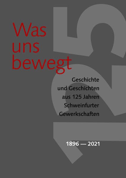 Was uns bewegt: Geschichten und Geschichte aus 125 Jahren Schweinfurter Gewerkschaften 1896-2021 Politics & History