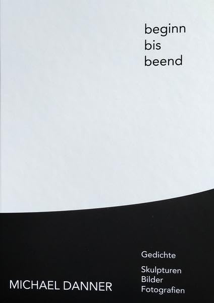 beginn bis beend: Gedichte Skulpturen Bilder Fotografien Poetry