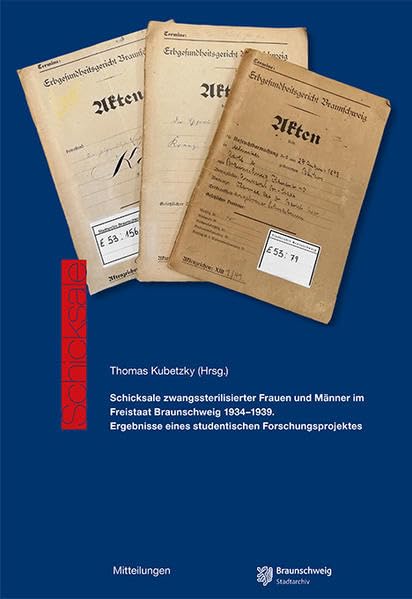 Schicksale zwangssterilisierter Frauen und Männer im Freistaat Braunschweig 1934 – 1939.: Ergebnisse eines studentischen Forschungsprojektes (Mitteilungen aus dem Stadtarchiv Braunschweig) German history