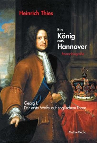 Ein König aus Hannover: Romanbiografie - Georg I. - Der erste Welfe auf englischem Thron Personalities