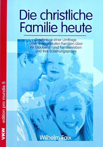 Die christliche Familie heute: Ergebnisse einer Umfrage unter evangelikalen Familien über ihr Glaubens- und Familienleben und ihre Erziehungspraxis (edition pro mundis) Partnership & Love