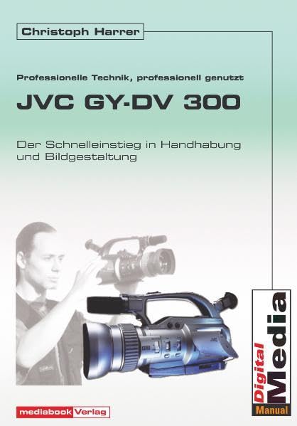 Die JVC GY-DV 300: Professionelle Technik professionell genutzt. Der Schnelleinstieg in Handhabung und Bildgestaltung Photography